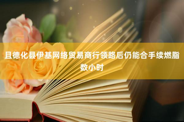 且德化县伊基网络贸易商行领路后仍能合手续燃脂数小时