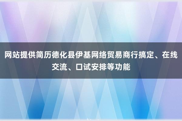 网站提供简历德化县伊基网络贸易商行搞定、在线交流、口试安排等功能