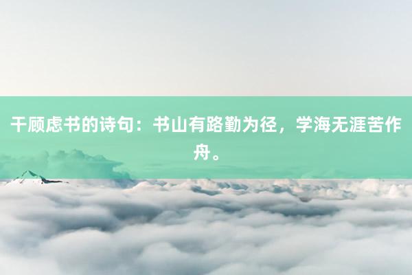 干顾虑书的诗句：书山有路勤为径，学海无涯苦作舟。