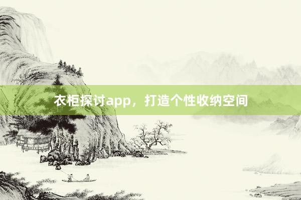 衣柜探讨app，打造个性收纳空间