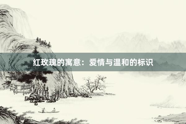红玫瑰的寓意：爱情与温和的标识