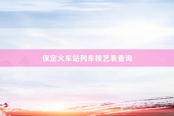 保定火车站列车技艺表查询