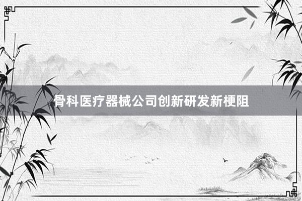 骨科医疗器械公司创新研发新梗阻