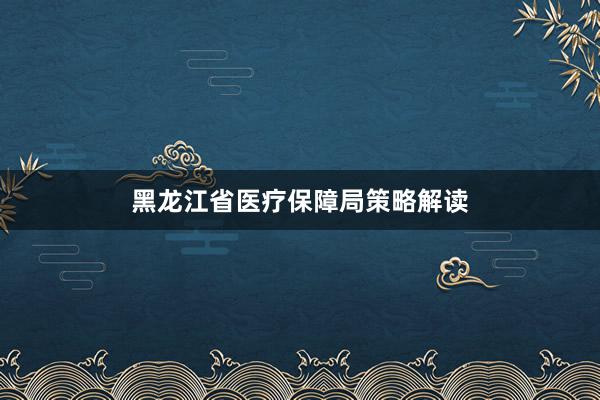 黑龙江省医疗保障局策略解读