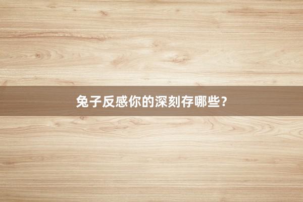 兔子反感你的深刻存哪些？