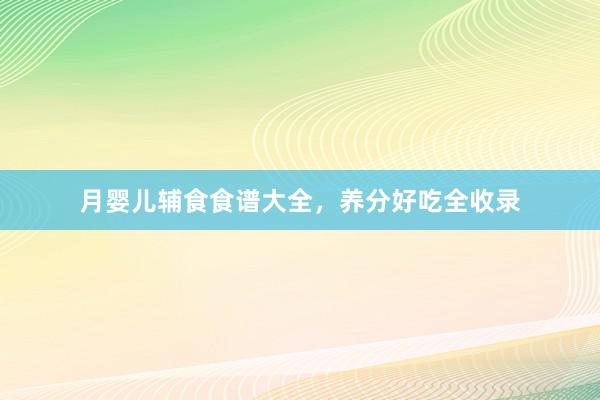 月婴儿辅食食谱大全，养分好吃全收录