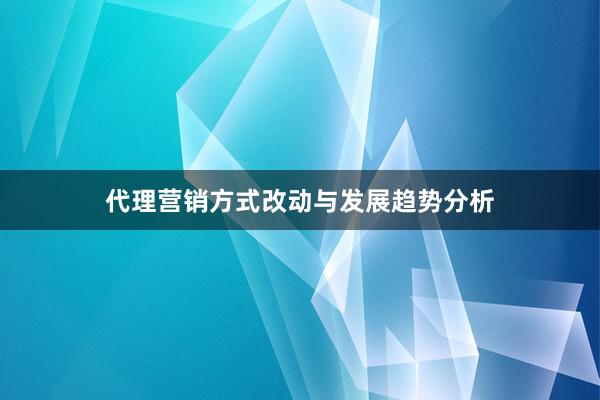 代理营销方式改动与发展趋势分析