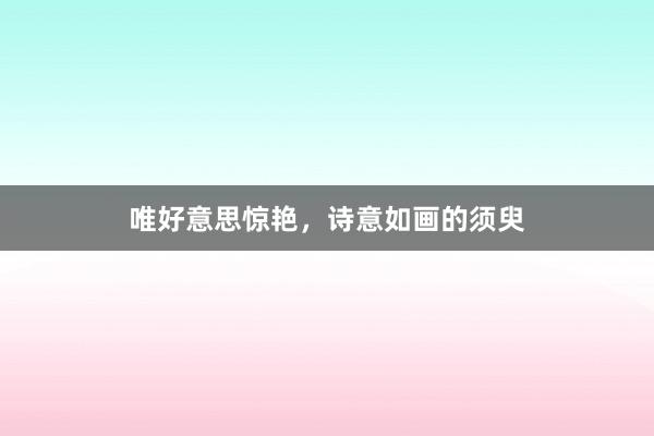 唯好意思惊艳，诗意如画的须臾